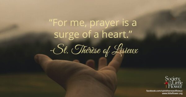 "For me, prayer is a surge of a heart." - St. Therese